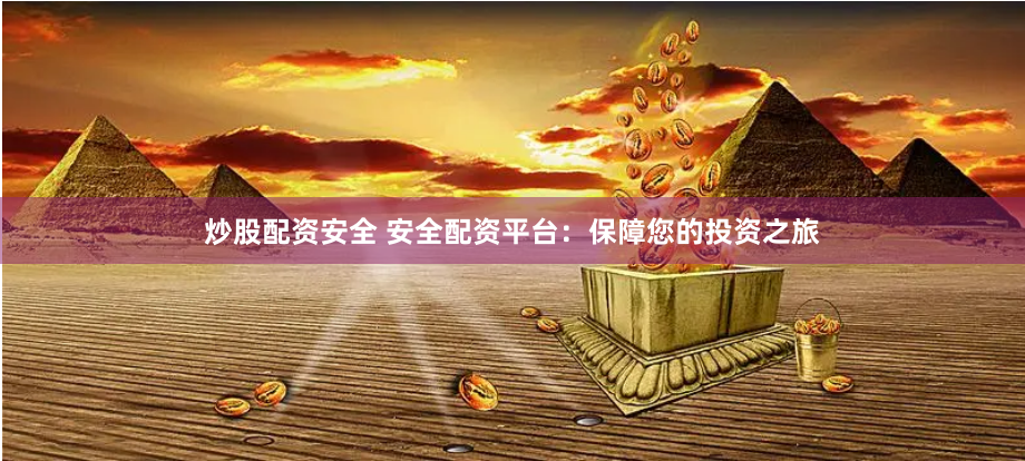 炒股配资安全 安全配资平台：保障您的投资之旅