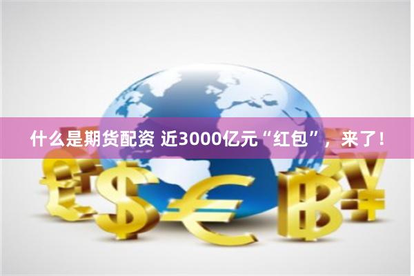 什么是期货配资 近3000亿元“红包”，来了！