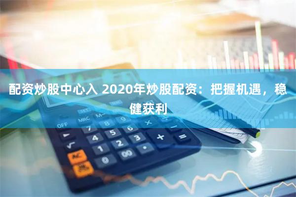配资炒股中心入 2020年炒股配资：把握机遇，稳健获利