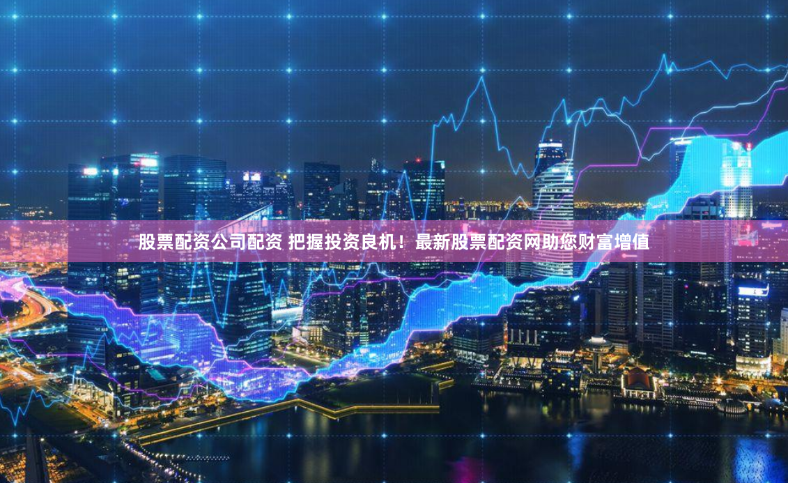 股票配资公司配资 把握投资良机！最新股票配资网助您财富增值