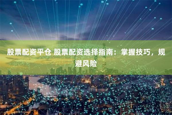 股票配资平仓 股票配资选择指南：掌握技巧，规避风险
