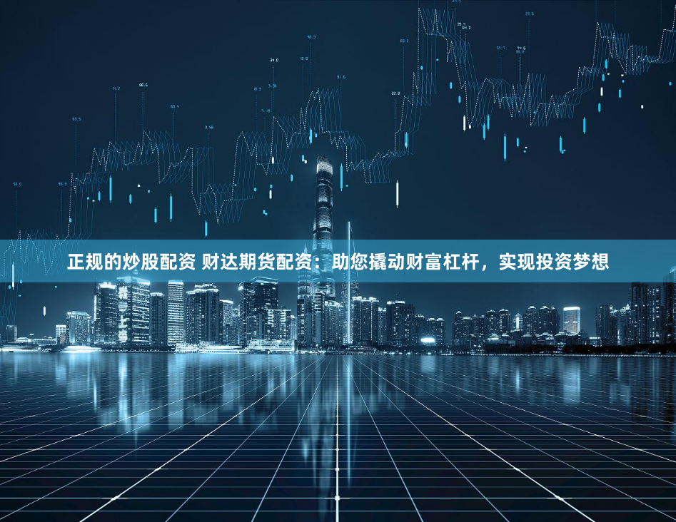 正规的炒股配资 财达期货配资：助您撬动财富杠杆，实现投资梦想