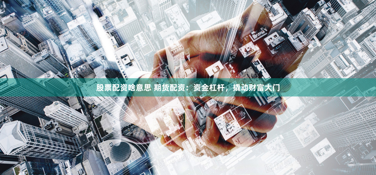 股票配资啥意思 期货配资：资金杠杆，撬动财富大门