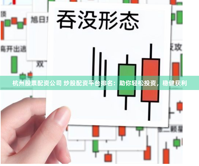 杭州股票配资公司 炒股配资平台排名：助你轻松投资，稳健获利