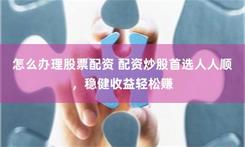 怎么办理股票配资 配资炒股首选人人顺，稳健收益轻松赚