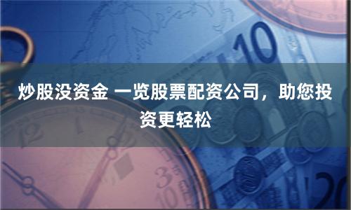 炒股没资金 一览股票配资公司，助您投资更轻松