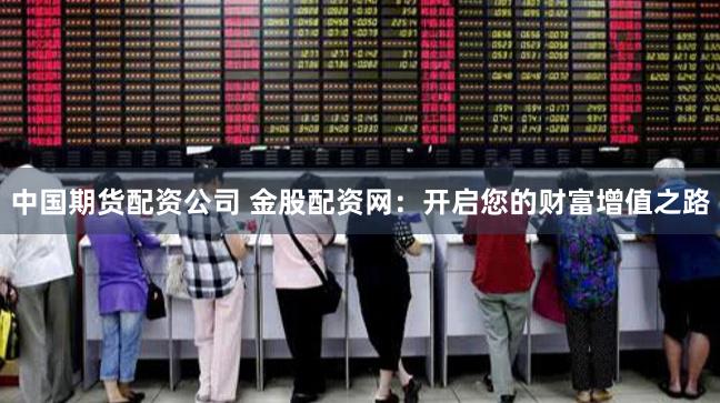 中国期货配资公司 金股配资网：开启您的财富增值之路