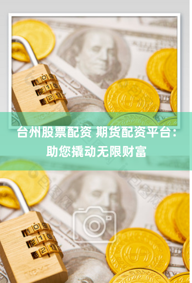 台州股票配资 期货配资平台：助您撬动无限财富