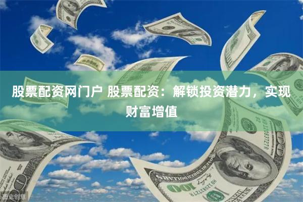 股票配资网门户 股票配资：解锁投资潜力，实现财富增值