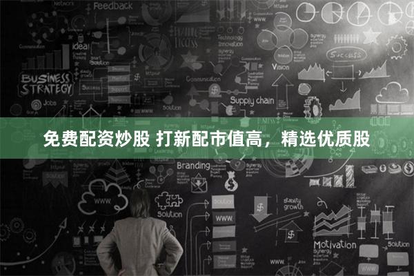 免费配资炒股 打新配市值高，精选优质股