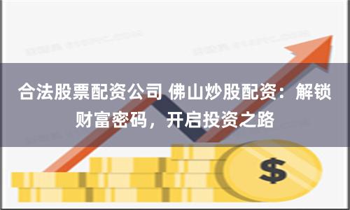 合法股票配资公司 佛山炒股配资：解锁财富密码，开启投资之路