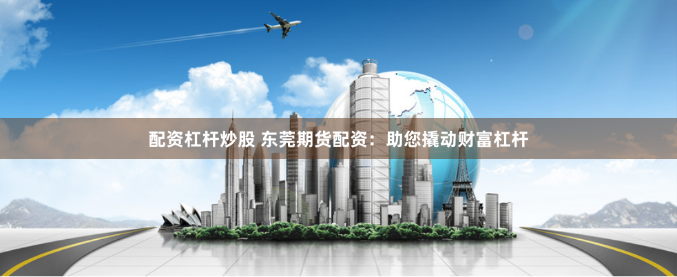 配资杠杆炒股 东莞期货配资：助您撬动财富杠杆