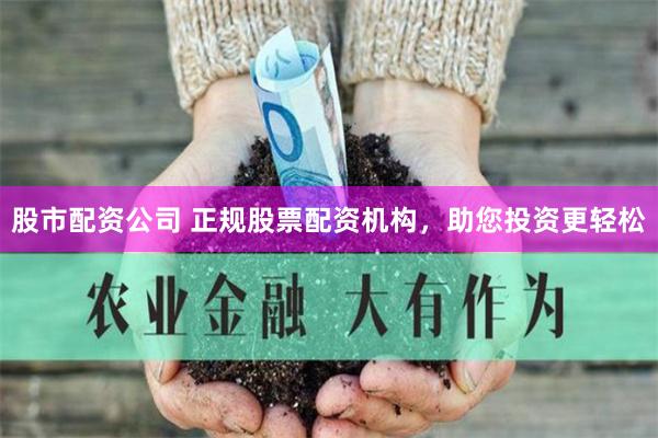 股市配资公司 正规股票配资机构，助您投资更轻松