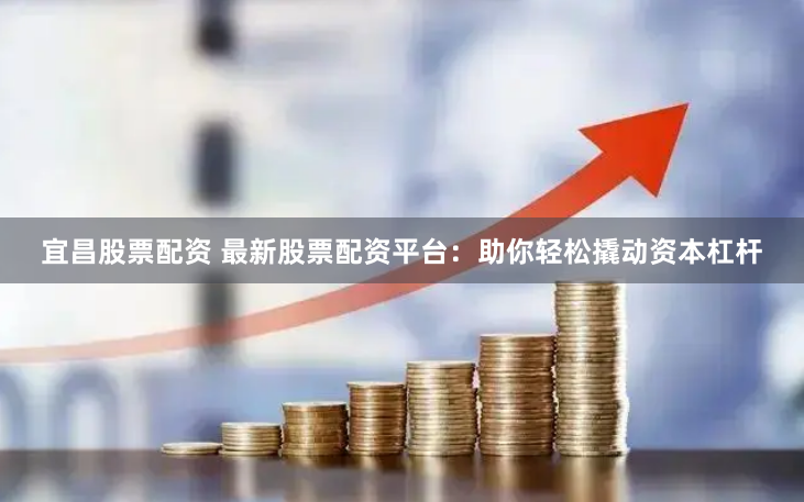 宜昌股票配资 最新股票配资平台：助你轻松撬动资本杠杆