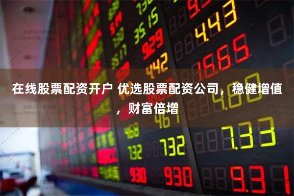 在线股票配资开户 优选股票配资公司，稳健增值，财富倍增