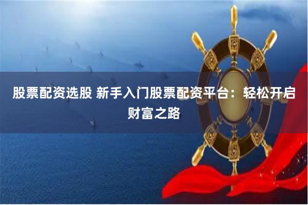 股票配资选股 新手入门股票配资平台：轻松开启财富之路