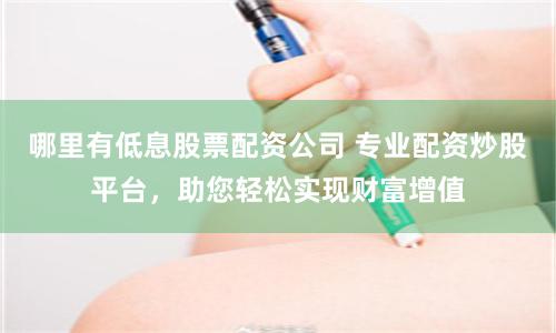 哪里有低息股票配资公司 专业配资炒股平台，助您轻松实现财富增值