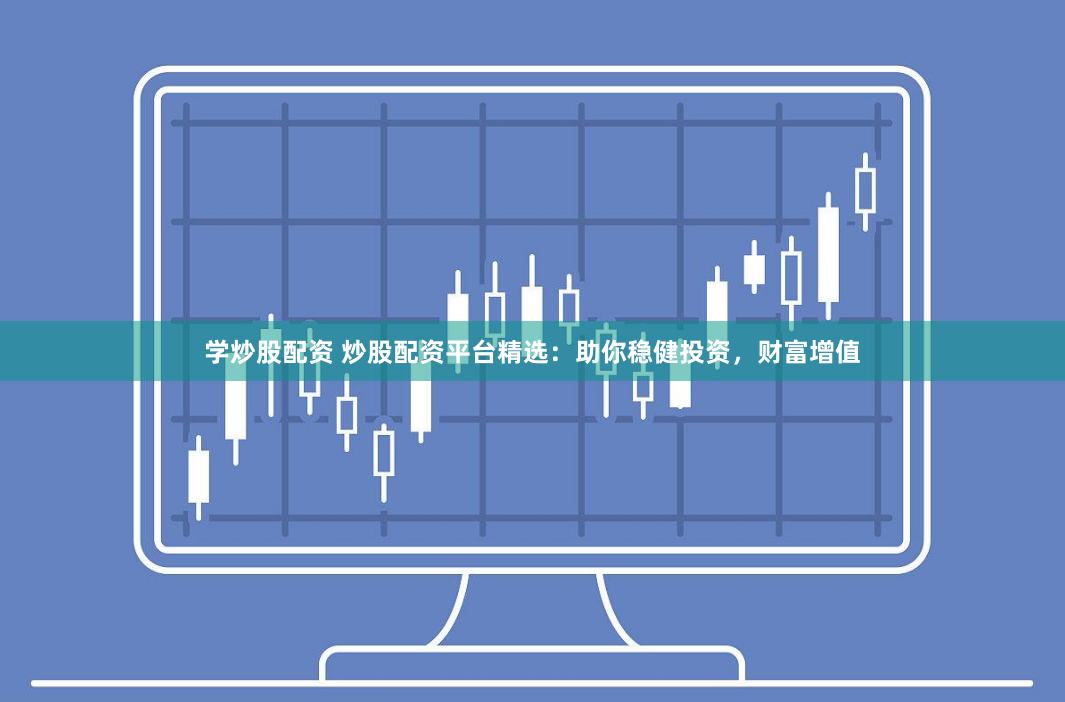 学炒股配资 炒股配资平台精选：助你稳健投资，财富增值