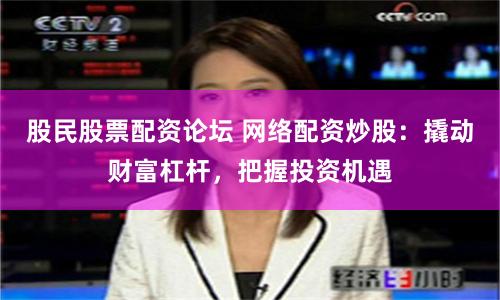 股民股票配资论坛 网络配资炒股：撬动财富杠杆，把握投资机遇