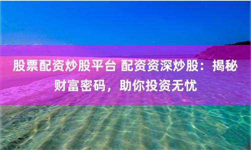股票配资炒股平台 配资资深炒股：揭秘财富密码，助你投资无忧