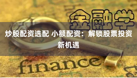 炒股配资选配 小额配资：解锁股票投资新机遇