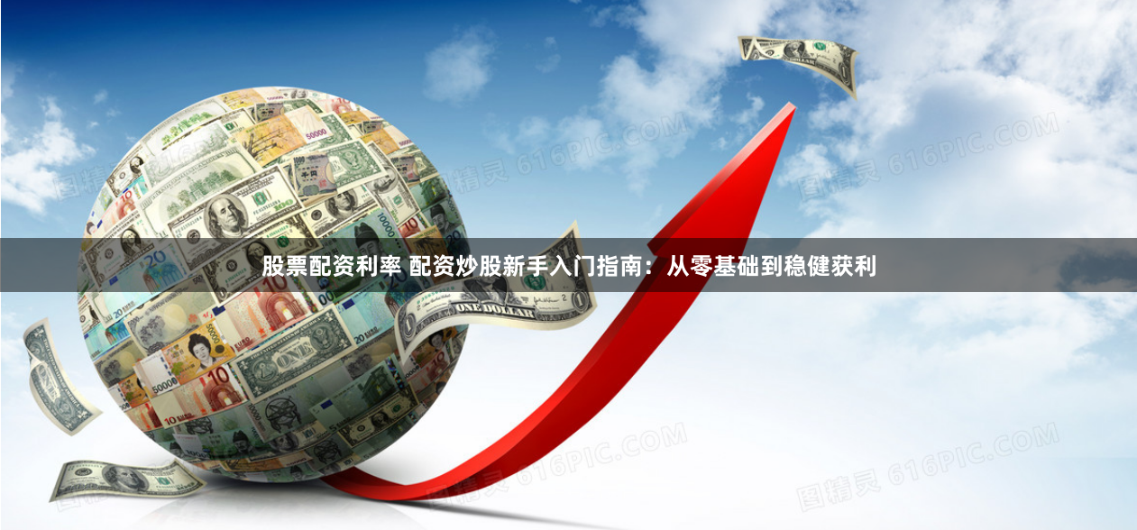 股票配资利率 配资炒股新手入门指南：从零基础到稳健获利