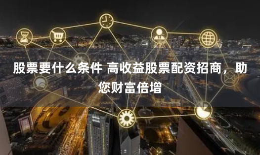 股票要什么条件 高收益股票配资招商，助您财富倍增