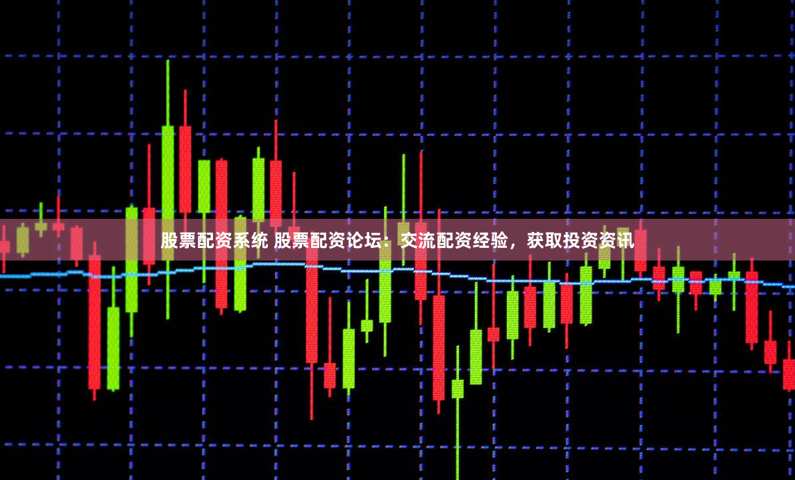 股票配资系统 股票配资论坛：交流配资经验，获取投资资讯