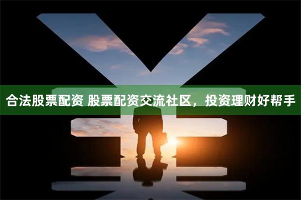 合法股票配资 股票配资交流社区，投资理财好帮手