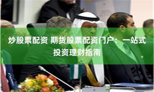 炒股票配资 期货股票配资门户：一站式投资理财指南