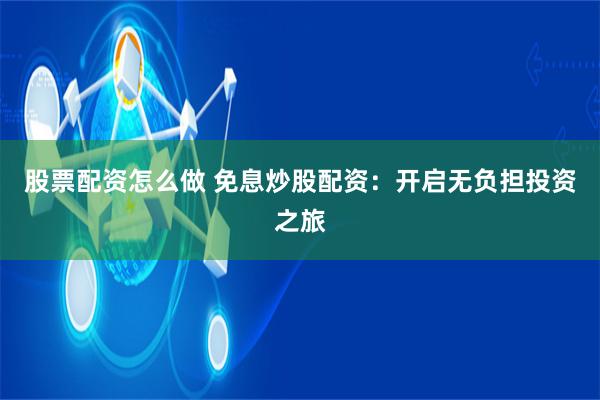 股票配资怎么做 免息炒股配资：开启无负担投资之旅