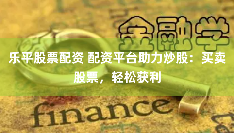 乐平股票配资 配资平台助力炒股：买卖股票，轻松获利