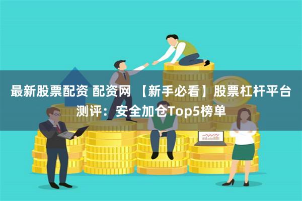 最新股票配资 配资网 【新手必看】股票杠杆平台测评：安全加仓Top5榜单