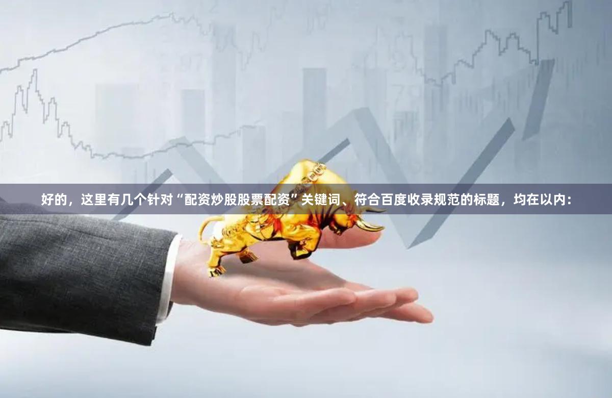 好的，这里有几个针对“配资炒股股票配资”关键词、符合百度收录规范的标题，均在以内：