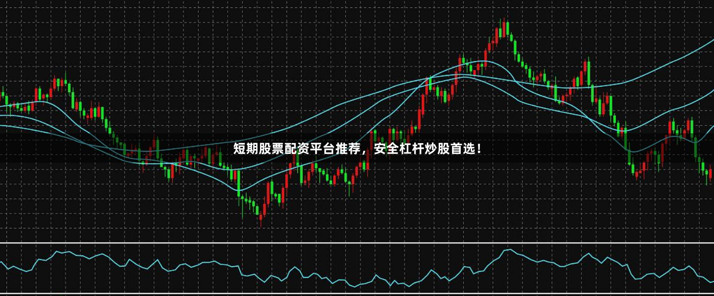 短期股票配资平台推荐，安全杠杆炒股首选！