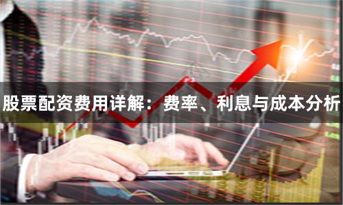 股票配资费用详解：费率、利息与成本分析