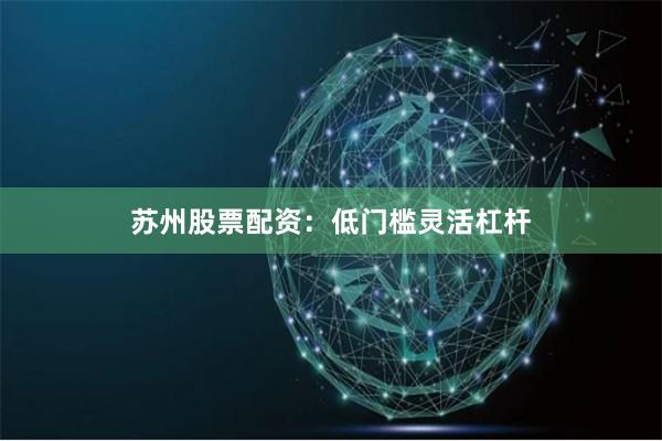 苏州股票配资：低门槛灵活杠杆