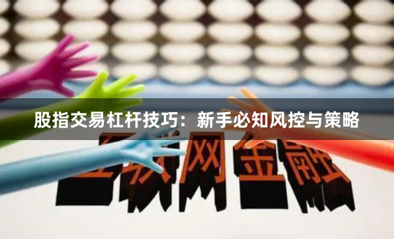 股指交易杠杆技巧：新手必知风控与策略
