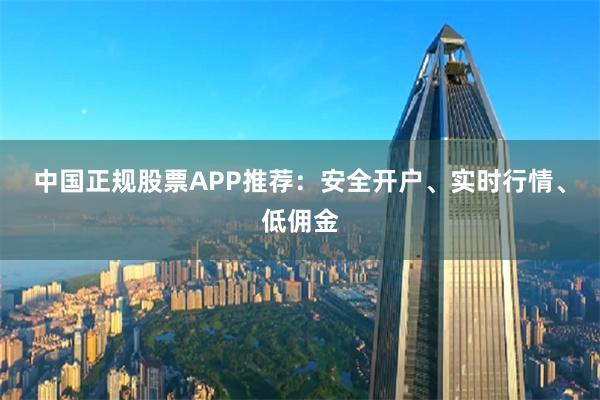 中国正规股票APP推荐：安全开户、实时行情、低佣金